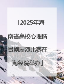 2025年海南省高校心理情景剧展演比赛在海经院举办