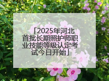2025年河北首批长期照护师职业技能等级认定考试今日开始