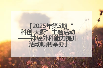 2025年第5期“科创·天衢”主题活动——神经外科能力提升活动顺利举办