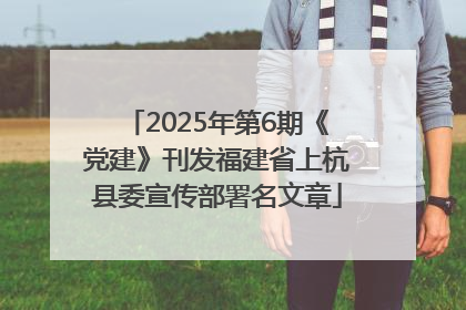 2025年第6期《党建》刊发福建省上杭县委宣传部署名文章