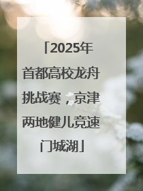 2025年首都高校龙舟挑战赛，京津两地健儿竞速门城湖