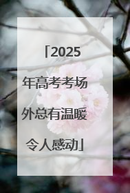 2025年高考考场外总有温暖令人感动