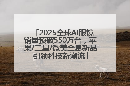 2025全球AI眼镜销量预破550万台，苹果/三星/微美全息新品引领科技新潮流