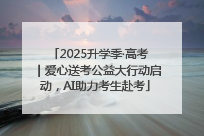 2025升学季·高考｜爱心送考公益大行动启动，AI助力考生赴考