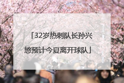 32岁热刺队长孙兴慜预计今夏离开球队