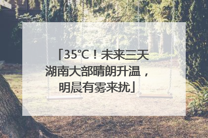 35℃！未来三天湖南大部晴朗升温，明晨有雾来扰