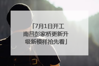 7月1日开工 南昌彭家桥更新升级新模样抢先看