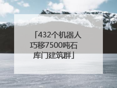 432个机器人巧移7500吨石库门建筑群