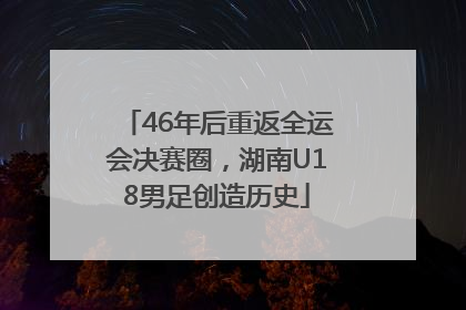 46年后重返全运会决赛圈，湖南U18男足创造历史
