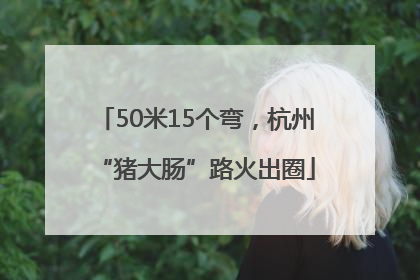 50米15个弯，杭州“猪大肠”路火出圈