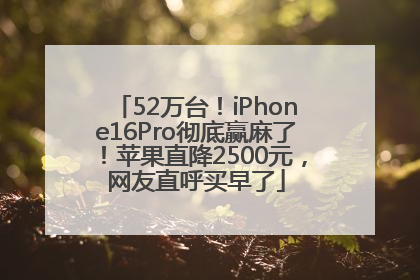 52万台！iPhone16Pro彻底赢麻了！苹果直降2500元，网友直呼买早了