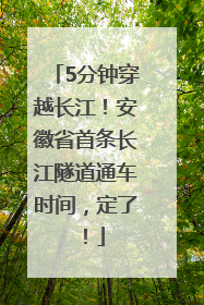 5分钟穿越长江！安徽省首条长江隧道通车时间，定了！