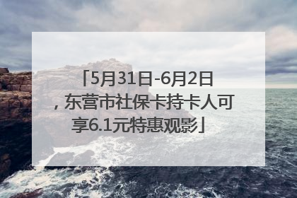 5月31日-6月2日，东营市社保卡持卡人可享6.1元特惠观影