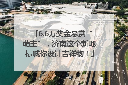 6.6万奖金悬赏“萌主”，济南这个新地标喊你设计吉祥物！