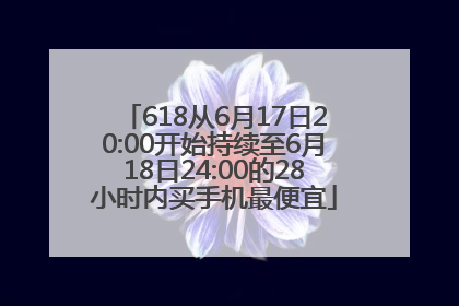 618从6月17日20:00开始持续至6月18日24:00的28小时内买手机最便宜