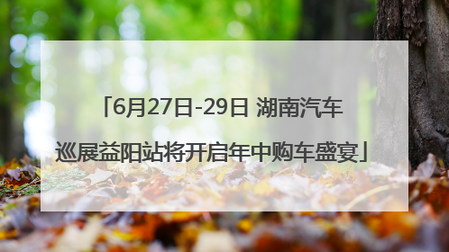 6月27日-29日 湖南汽车巡展益阳站将开启年中购车盛宴