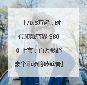 70.8万起，时代旗舰尊界 S800 上市，百万级超豪华市场的破壁者