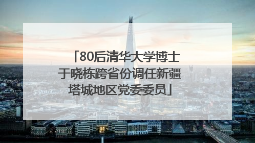 80后清华大学博士于晓栋跨省份调任新疆塔城地区党委委员