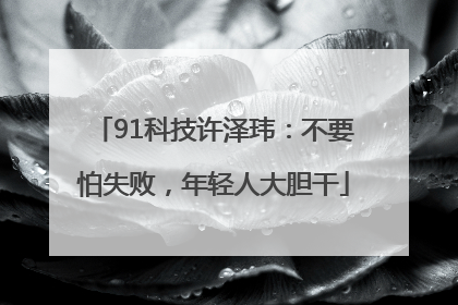 91科技许泽玮：不要怕失败，年轻人大胆干