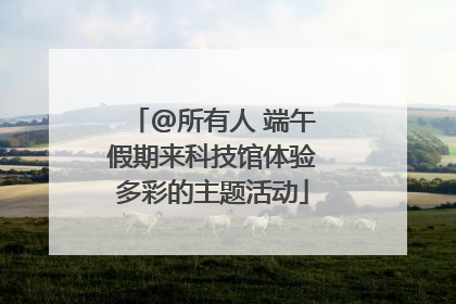 @所有人 端午假期来科技馆体验多彩的主题活动