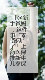 @新手爸妈，这件事“零跑动”了！上海医保推新生儿参保“免申办”服务