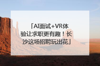 AI面试+VR体验让求职更有趣！长沙这场招聘玩出花