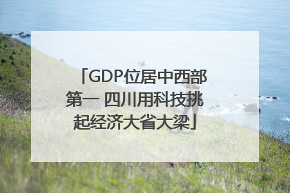 GDP位居中西部第一 四川用科技挑起经济大省大梁