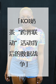 KOI奶茶“跨界联动”活动背后的数据战争