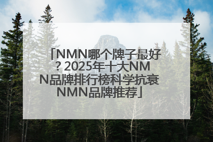 NMN哪个牌子最好？2025年十大NMN品牌排行榜科学抗衰NMN品牌推荐