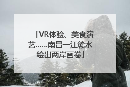 VR体验、美食演艺……南昌一江赣水绘出两岸画卷
